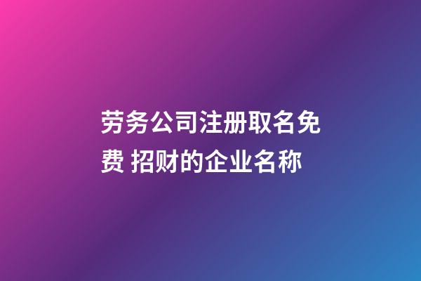 劳务公司注册取名免费 招财的企业名称